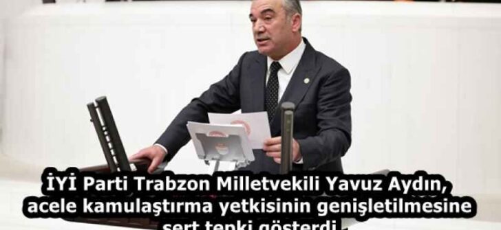 İYİ Parti Trabzon Milletvekili Yavuz Aydın, acele kamulaştırma yetkisinin genişletilmesine sert tepki gösterdi