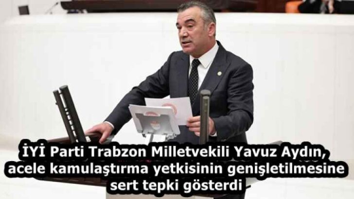 İYİ Parti Trabzon Milletvekili Yavuz Aydın, acele kamulaştırma yetkisinin genişletilmesine sert tepki gösterdi