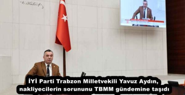 İYİ Parti Trabzon Milletvekili Yavuz Aydın, nakliyecilerin sorununu TBMM gündemine taşıdı