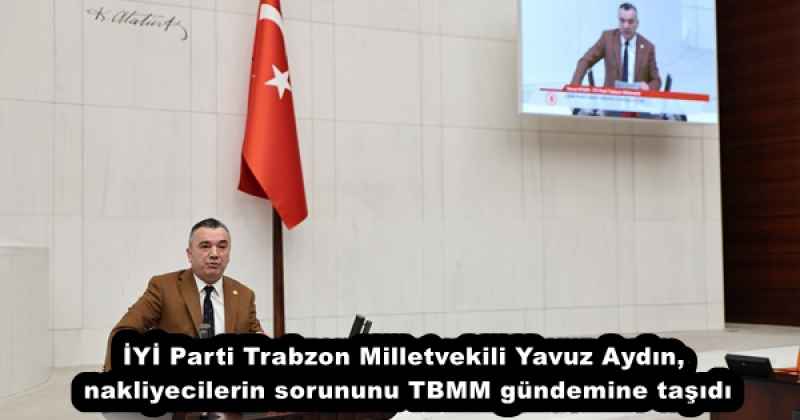 İYİ Parti Trabzon Milletvekili Yavuz Aydın, nakliyecilerin sorununu TBMM gündemine taşıdı