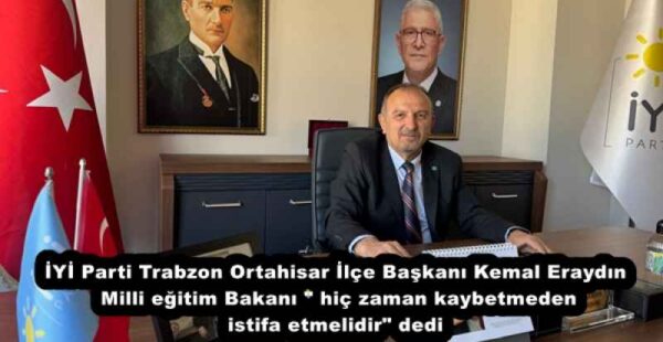 İYİ Parti Trabzon Ortahisar İlçe Başkanı Kemal Eraydın Milli eğitim Bakanı ” hiç zaman kaybetmeden istifa etmelidir” dedi 