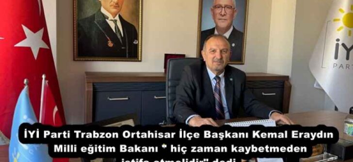 İYİ Parti Trabzon Ortahisar İlçe Başkanı Kemal Eraydın Milli eğitim Bakanı ” hiç zaman kaybetmeden istifa etmelidir” dedi 