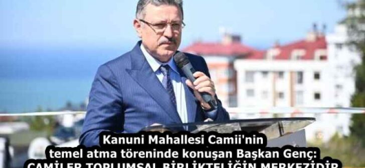 Kanuni Mahallesi Camii’nin temel atma töreninde konuşan Başkan Genç: CAMİLER TOPLUMSAL BİRLİKTELİĞİN MERKEZİDİR