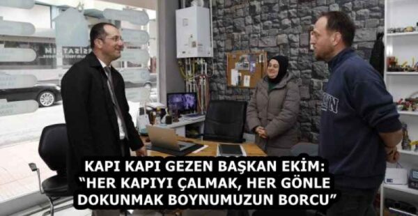 KAPI KAPI GEZEN BAŞKAN EKİM: “HER KAPIYI ÇALMAK, HER GÖNLE DOKUNMAK BOYNUMUZUN BORCU”