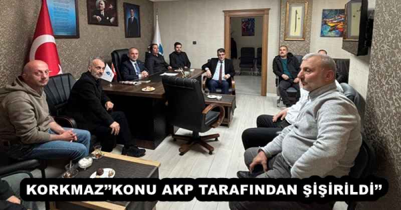 KORKMAZ’’KONU AKP TARAFINDAN ŞİŞİRİLDİ’’