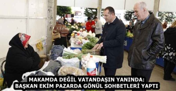 MAKAMDA DEĞİL VATANDAŞIN YANINDA: BAŞKAN EKİM PAZARDA GÖNÜL SOHBETLERİ YAPTI
