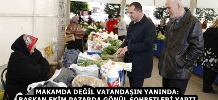 MAKAMDA DEĞİL VATANDAŞIN YANINDA: BAŞKAN EKİM PAZARDA GÖNÜL SOHBETLERİ YAPTI
