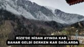 RİZE’DE NİSAN AYINDA KAR   BAHAR GELDİ DERKEN KAR DAĞLARDA