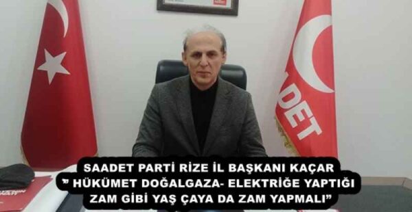 SAADET PARTİ RİZE İL BAŞKANI KAÇAR’’ HÜKÜMET DOĞALGAZA- ELEKTRİĞE YAPTIĞI ZAM GİBİ YAŞ ÇAYA DA ZAM YAPMALI”