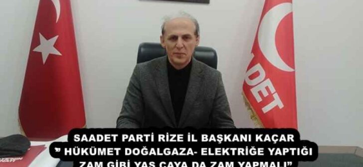 SAADET PARTİ RİZE İL BAŞKANI KAÇAR’’ HÜKÜMET DOĞALGAZA- ELEKTRİĞE YAPTIĞI ZAM GİBİ YAŞ ÇAYA DA ZAM YAPMALI”