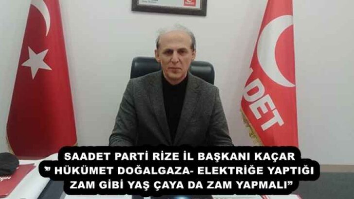 SAADET PARTİ RİZE İL BAŞKANI KAÇAR’’ HÜKÜMET DOĞALGAZA- ELEKTRİĞE YAPTIĞI ZAM GİBİ YAŞ ÇAYA DA ZAM YAPMALI”