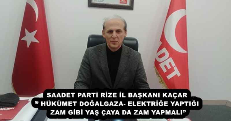 SAADET PARTİ RİZE İL BAŞKANI KAÇAR’’ HÜKÜMET DOĞALGAZA- ELEKTRİĞE YAPTIĞI ZAM GİBİ YAŞ ÇAYA DA ZAM YAPMALI”