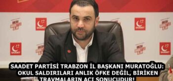 SAADET PARTİSİ TRABZON İL BAŞKANI MURATOĞLU: OKUL SALDIRILARI ANLIK ÖFKE DEĞİL, BİRİKEN TRAVMALARIN ACI SONUCUDUR!