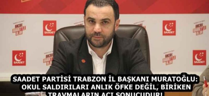 SAADET PARTİSİ TRABZON İL BAŞKANI MURATOĞLU: OKUL SALDIRILARI ANLIK ÖFKE DEĞİL, BİRİKEN TRAVMALARIN ACI SONUCUDUR!