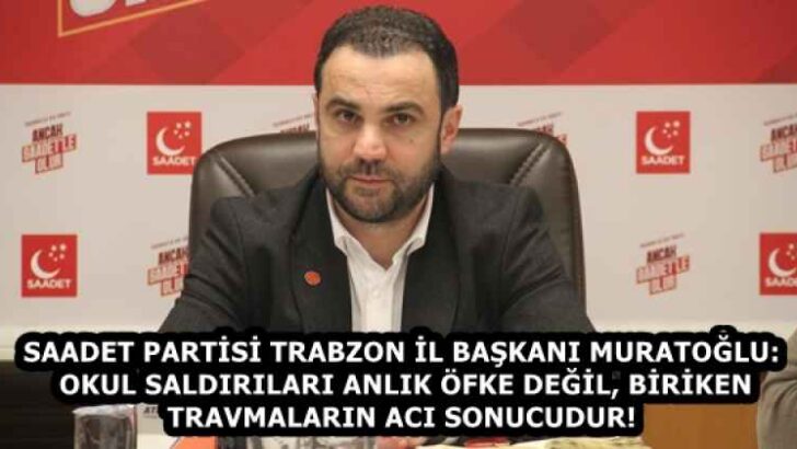 SAADET PARTİSİ TRABZON İL BAŞKANI MURATOĞLU: OKUL SALDIRILARI ANLIK ÖFKE DEĞİL, BİRİKEN TRAVMALARIN ACI SONUCUDUR!