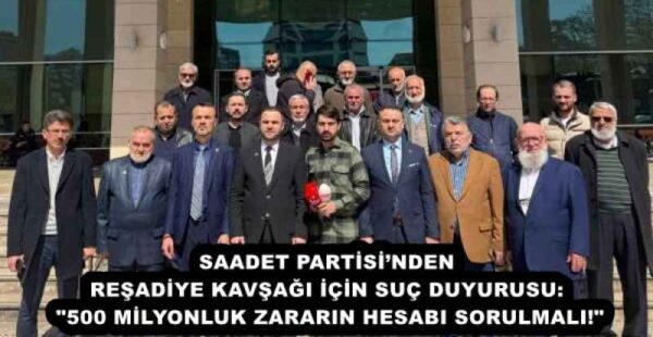 SAADET PARTİSİ’NDEN REŞADİYE KAVŞAĞI İÇİN SUÇ DUYURUSU: “500 MİLYONLUK ZARARIN HESABI SORULMALI!”