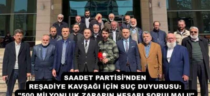 SAADET PARTİSİ’NDEN REŞADİYE KAVŞAĞI İÇİN SUÇ DUYURUSU: “500 MİLYONLUK ZARARIN HESABI SORULMALI!”
