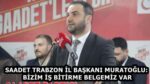 SAADET TRABZON İL BAŞKANI MURATOĞLU: BİZİM İŞ BİTİRME BELGEMİZ VAR