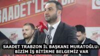 SAADET TRABZON İL BAŞKANI MURATOĞLU: BİZİM İŞ BİTİRME BELGEMİZ VAR