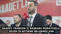 SAADET TRABZON İL BAŞKANI MURATOĞLU: BİZİM İŞ BİTİRME BELGEMİZ VAR