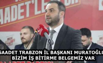 SAADET TRABZON İL BAŞKANI MURATOĞLU: BİZİM İŞ BİTİRME BELGEMİZ VAR