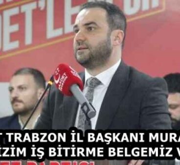 SAADET TRABZON İL BAŞKANI MURATOĞLU: BİZİM İŞ BİTİRME BELGEMİZ VAR
