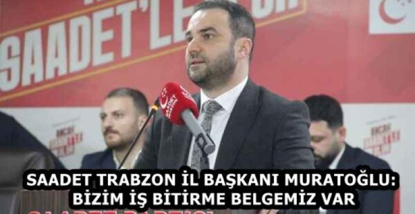 SAADET TRABZON İL BAŞKANI MURATOĞLU: BİZİM İŞ BİTİRME BELGEMİZ VAR