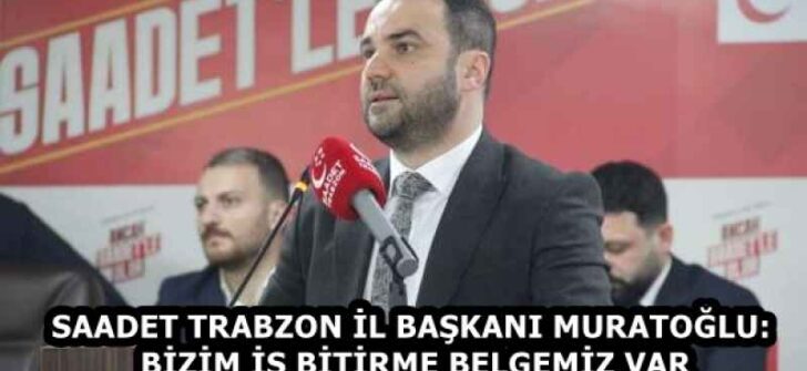 SAADET TRABZON İL BAŞKANI MURATOĞLU: BİZİM İŞ BİTİRME BELGEMİZ VAR