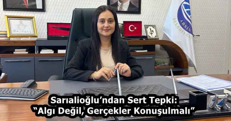 Sarıalioğlu’ndan Sert Tepki: “Algı Değil, Gerçekler Konuşulmalı”
