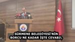 SÜRMENE BELEDİYESİ’NİN BORCU NE KADAR İŞTE CEVABI!,