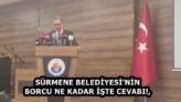 SÜRMENE BELEDİYESİ’NİN BORCU NE KADAR İŞTE CEVABI!,