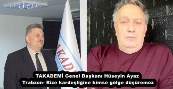 TAKADEMİ Genel Başkanı Hüseyin Ayaz  Trabzon- Rize kardeşliğine kimse gölge düşüremez
