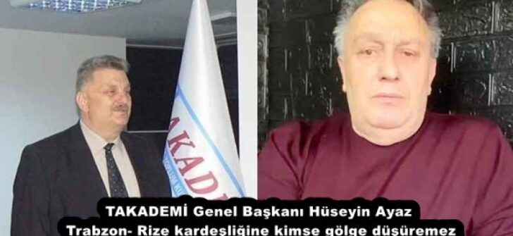 TAKADEMİ Genel Başkanı Hüseyin Ayaz  Trabzon- Rize kardeşliğine kimse gölge düşüremez