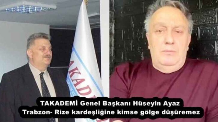 TAKADEMİ Genel Başkanı Hüseyin Ayaz  Trabzon- Rize kardeşliğine kimse gölge düşüremez