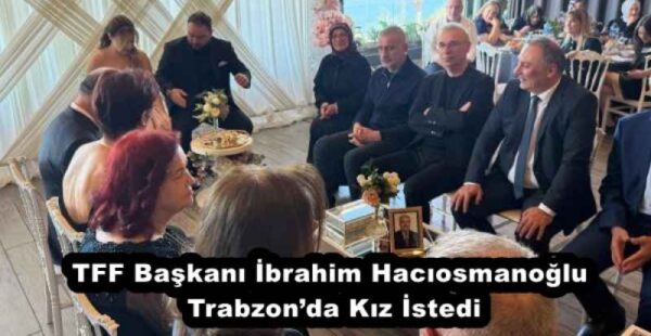 TFF Başkanı İbrahim Hacıosmanoğlu Trabzon’da Kız İstedi
