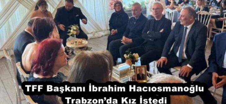 TFF Başkanı İbrahim Hacıosmanoğlu Trabzon’da Kız İstedi