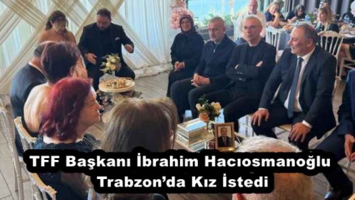 TFF Başkanı İbrahim Hacıosmanoğlu Trabzon’da Kız İstedi