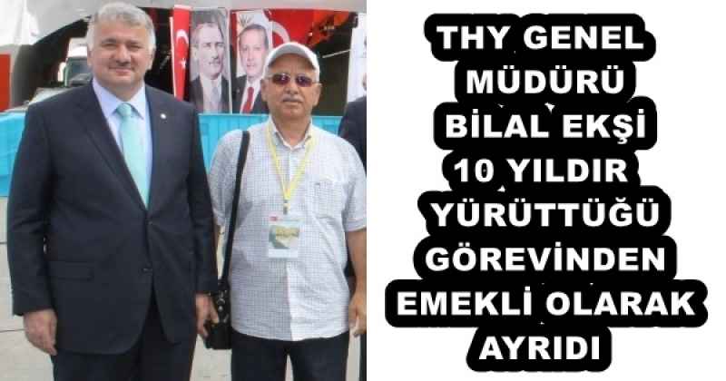 THY GENEL MÜDÜRÜ BİLAL EKŞİ 10 YILDIR YÜRÜTTÜĞÜ GÖREVİNDEN EMEKLİ OLARAK AYRIDI
