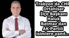 Trabzon’da CHP Ortahisar İlçe Başkanı Haluk Batmaz’dan AK Partili isimlere yanıt…