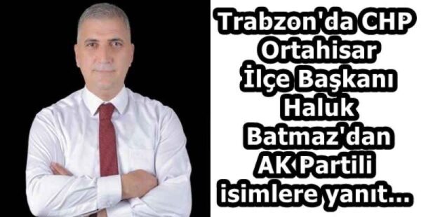 Trabzon’da CHP Ortahisar İlçe Başkanı Haluk Batmaz’dan AK Partili isimlere yanıt…