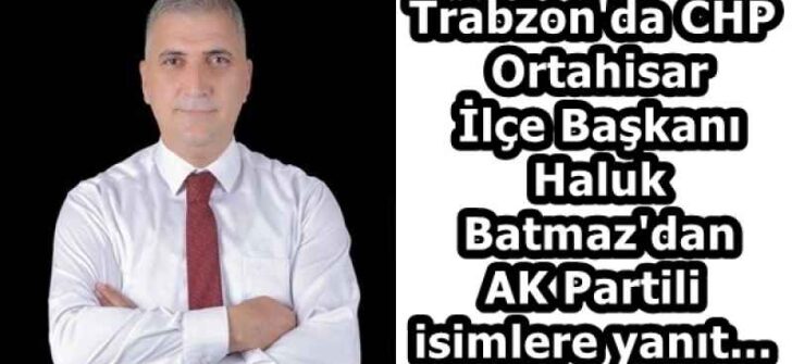 Trabzon’da CHP Ortahisar İlçe Başkanı Haluk Batmaz’dan AK Partili isimlere yanıt…