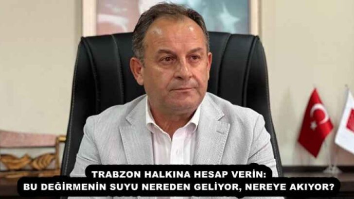 TRABZON HALKINA HESAP VERİN: BU DEĞİRMENİN SUYU NEREDEN GELİYOR, NEREYE AKIYOR?