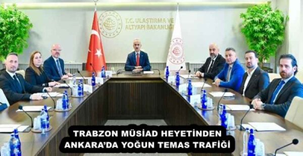 TRABZON MÜSİAD HEYETİNDEN ANKARA’DA YOĞUN TEMAS TRAFİĞİ