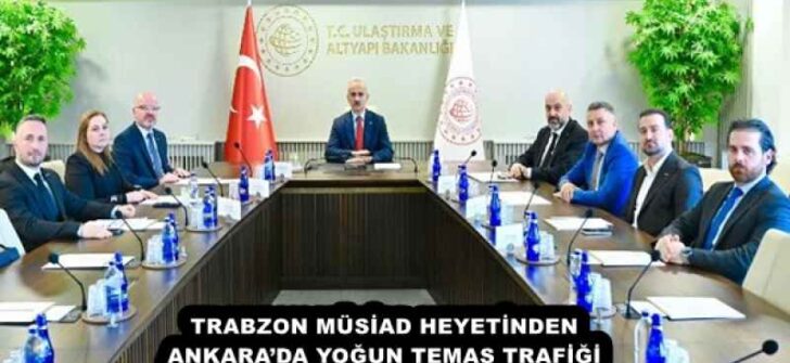 TRABZON MÜSİAD HEYETİNDEN ANKARA’DA YOĞUN TEMAS TRAFİĞİ