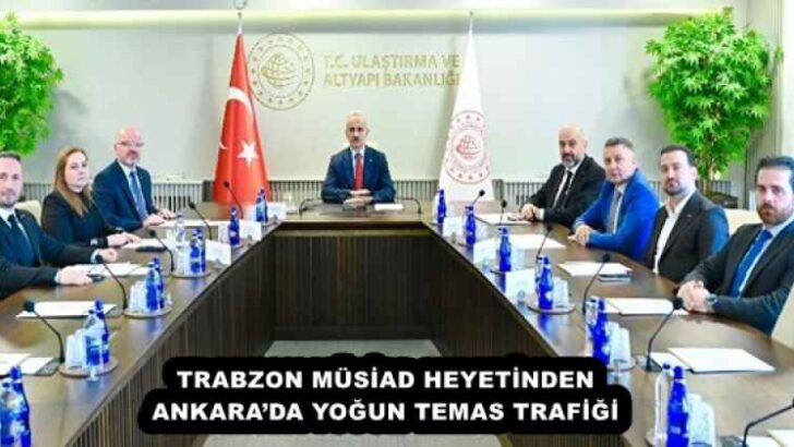 TRABZON MÜSİAD HEYETİNDEN ANKARA’DA YOĞUN TEMAS TRAFİĞİ