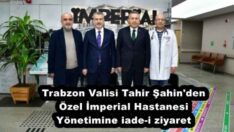 Trabzon Valisi Tahir Şahin’den Özel İmperial Hastanesi Yönetimine iade-i ziyaret