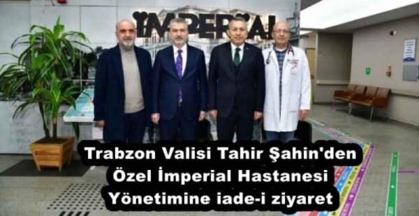 Trabzon Valisi Tahir Şahin’den Özel İmperial Hastanesi Yönetimine iade-i ziyaret