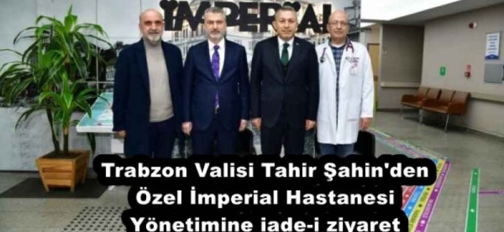 Trabzon Valisi Tahir Şahin’den Özel İmperial Hastanesi Yönetimine iade-i ziyaret