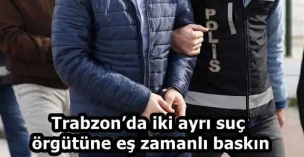 Trabzon’da iki ayrı suç örgütüne eş zamanlı baskın