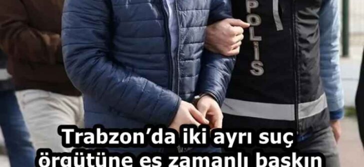 Trabzon’da iki ayrı suç örgütüne eş zamanlı baskın